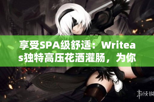 享受SPA级舒适：Writeas独特高压花洒灌肠，为你带来全新身心放松体验