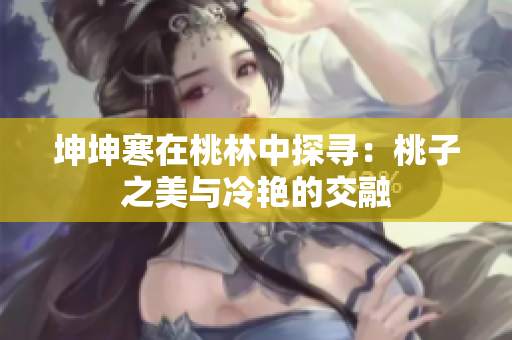 坤坤寒在桃林中探寻：桃子之美与冷艳的交融