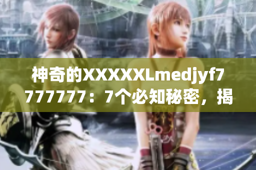 神奇的XXXXXLmedjyf7777777：7个必知秘密，揭示其惊人之谜