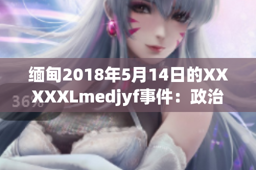 缅甸2018年5月14日的XXXXXLmedjyf事件：政治动荡与社会动荡的交织