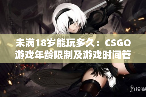 未满18岁能玩多久：CSGO游戏年龄限制及游戏时间管理