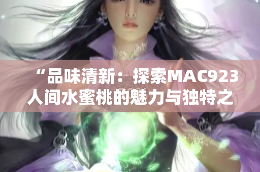 “品味清新：探索MAC923人间水蜜桃的魅力与独特之处”