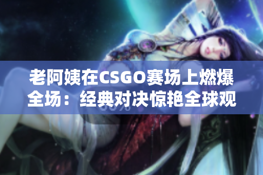 老阿姨在CSGO赛场上燃爆全场：经典对决惊艳全球观众