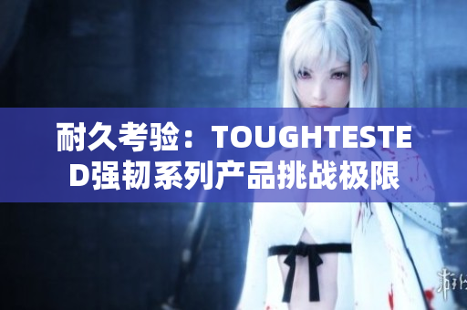 耐久考验：TOUGHTESTED强韧系列产品挑战极限