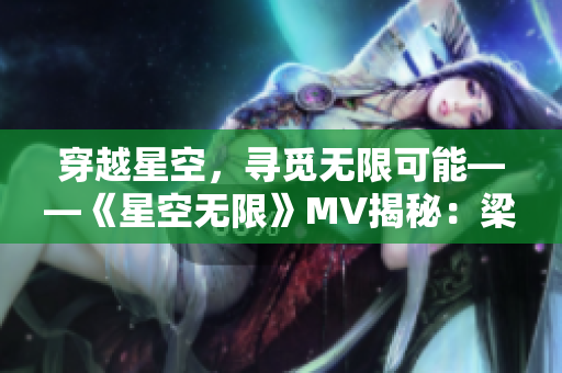 穿越星空，寻觅无限可能——《星空无限》MV揭秘：梁佳的璀璨之旅