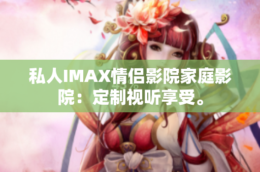 私人IMAX情侣影院家庭影院：定制视听享受。