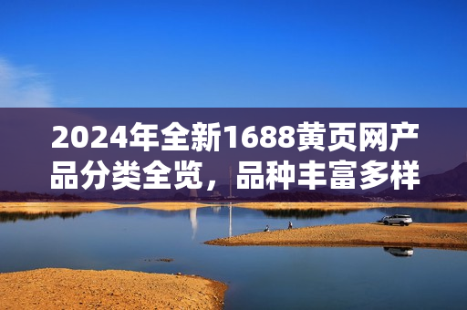 2024年全新1688黄页网产品分类全览，品种丰富多样