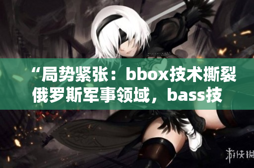 “局势紧张：bbox技术撕裂俄罗斯军事领域，bass技术成为焦点”