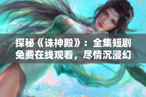 探秘《诛神殿》：全集短剧免费在线观看，尽情沉浸幻想世界