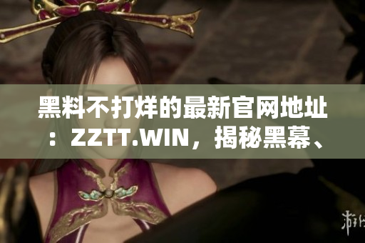 黑料不打烊的最新官网地址：ZZTT.WIN，揭秘黑幕、独家内幕一网打尽！