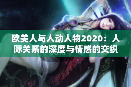 欧美人与人动人物2020：人际关系的深度与情感的交织