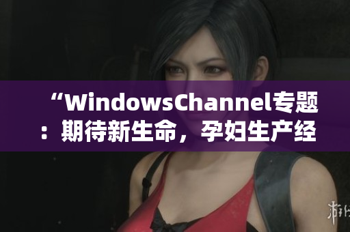 “WindowsChannel专题：期待新生命，孕妇生产经验分享”