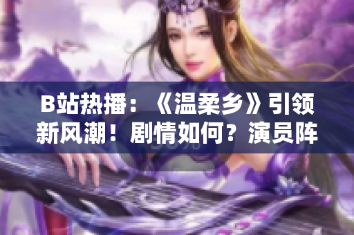 B站热播：《温柔乡》引领新风潮！剧情如何？演员阵容又有谁？