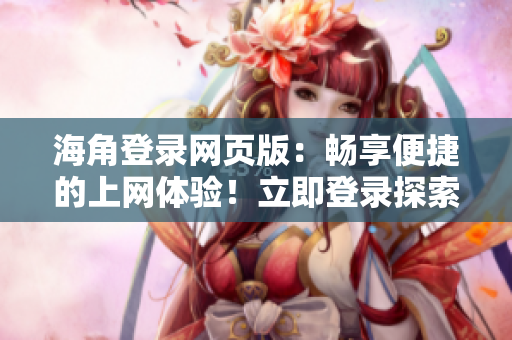 海角登录网页版：畅享便捷的上网体验！立即登录探索海量精彩内容！