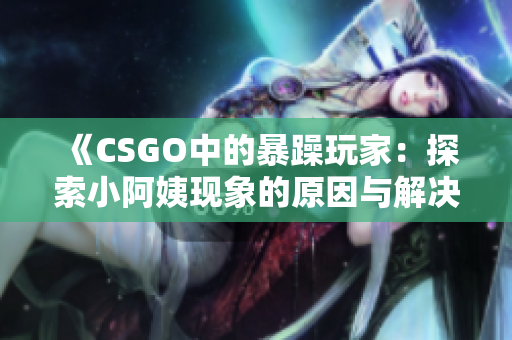 《CSGO中的暴躁玩家：探索小阿姨现象的原因与解决方法》