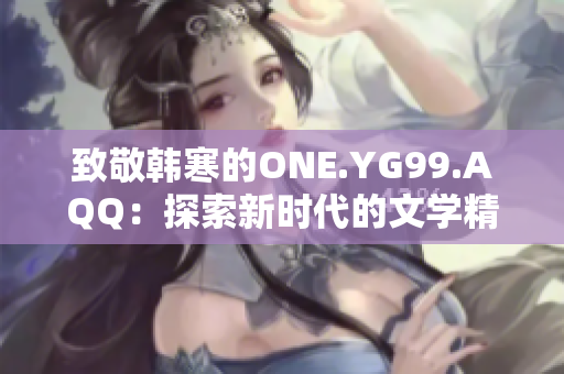 致敬韩寒的ONE.YG99.AQQ：探索新时代的文学精神与创新