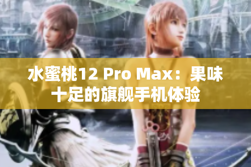 水蜜桃12 Pro Max：果味十足的旗舰手机体验