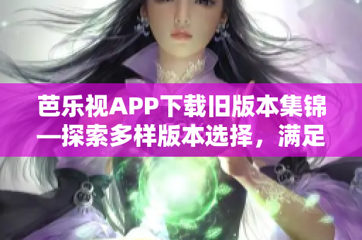 芭乐视APP下载旧版本集锦—探索多样版本选择，满足用户个性化需求