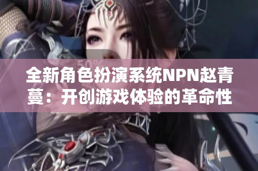 全新角色扮演系统NPN赵青蔓：开创游戏体验的革命性系统