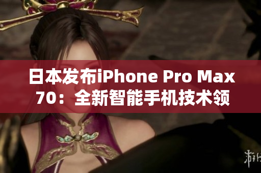 日本发布iPhone Pro Max 70：全新智能手机技术领航者