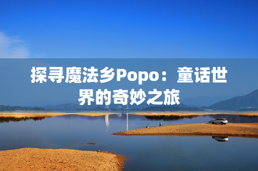 探寻魔法乡Popo：童话世界的奇妙之旅