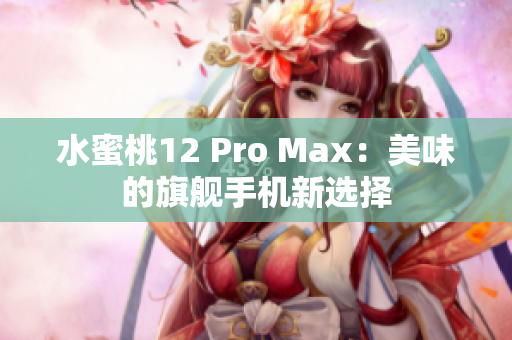 水蜜桃12 Pro Max：美味的旗舰手机新选择