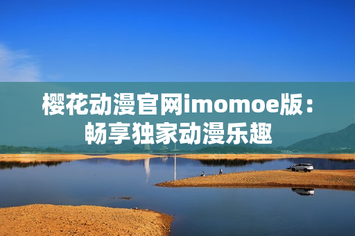 樱花动漫官网imomoe版：畅享独家动漫乐趣