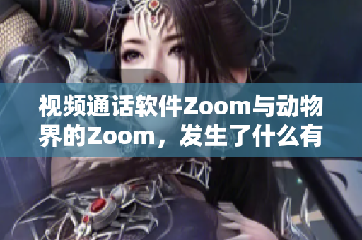 视频通话软件Zoom与动物界的Zoom，发生了什么有趣的事？