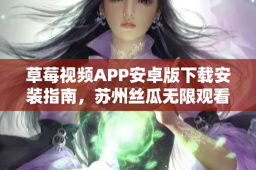 草莓视频APP安卓版下载安装指南，苏州丝瓜无限观看全新体验