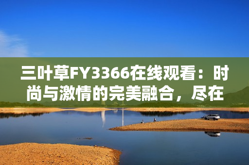 三叶草FY3366在线观看：时尚与激情的完美融合，尽在这里