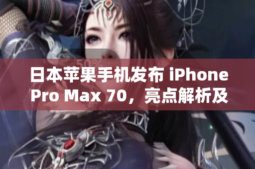 日本苹果手机发布 iPhone Pro Max 70，亮点解析及用户反应