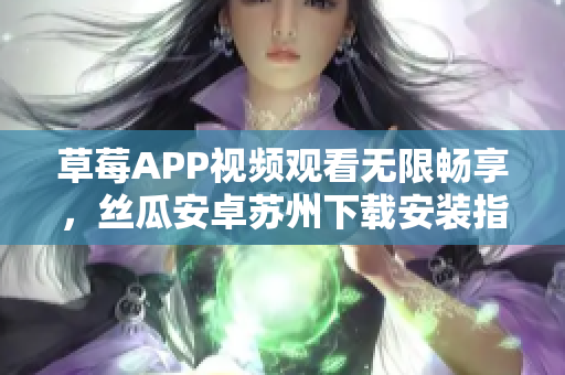 草莓APP视频观看无限畅享，丝瓜安卓苏州下载安装指南