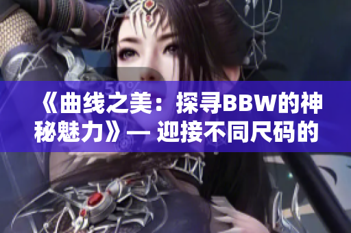 《曲线之美：探寻BBW的神秘魅力》— 迎接不同尺码的身体美学