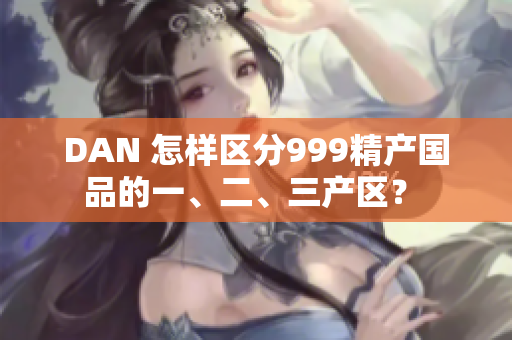 DAN 怎样区分999精产国品的一、二、三产区？ 