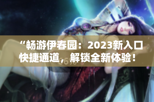 “畅游伊春园：2023新入口快捷通道，解锁全新体验！”