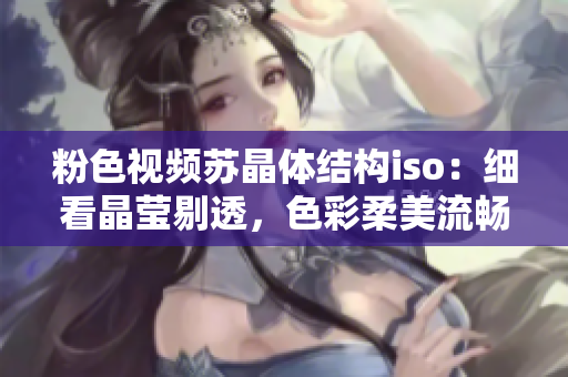 粉色视频苏晶体结构iso：细看晶莹剔透，色彩柔美流畅