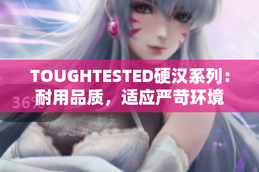 TOUGHTESTED硬汉系列：耐用品质，适应严苛环境