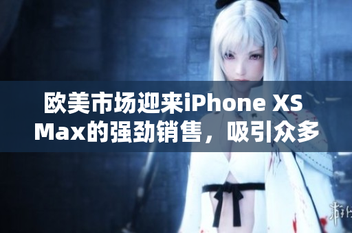 欧美市场迎来iPhone XS Max的强劲销售，吸引众多消费者眼球