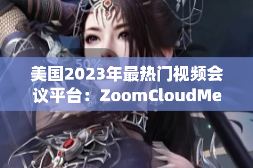 美国2023年最热门视频会议平台：ZoomCloudMeetings的新面貌