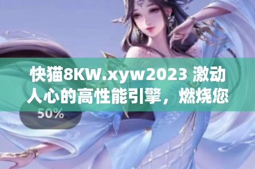 快猫8KW.xyw2023 激动人心的高性能引擎，燃烧您的激情