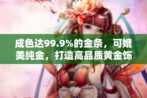 成色达99.9%的金条，可媲美纯金，打造高品质黄金饰品