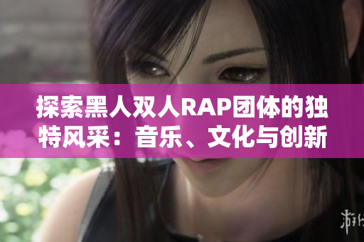 探索黑人双人RAP团体的独特风采：音乐、文化与创新