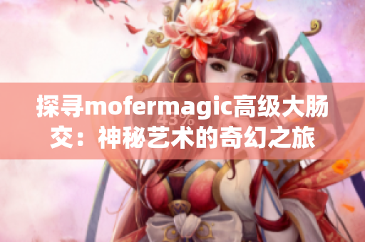 探寻mofermagic高级大肠交：神秘艺术的奇幻之旅