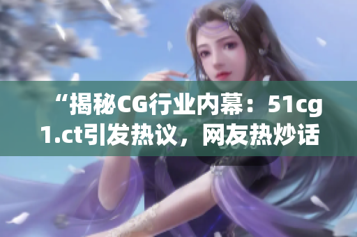 “揭秘CG行业内幕：51cg1.ct引发热议，网友热炒话题！”