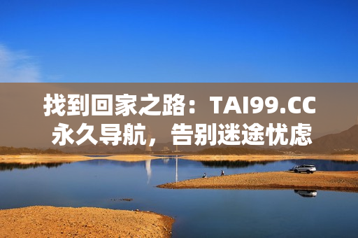 找到回家之路：TAI99.CC 永久导航，告别迷途忧虑