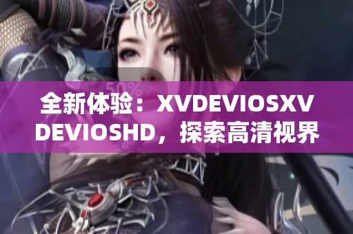 全新体验：XVDEVIOSXVDEVIOSHD，探索高清视界