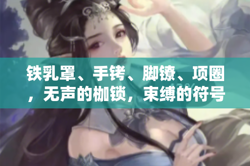 铁乳罩、手铐、脚镣、项圈，无声的枷锁，束缚的符号