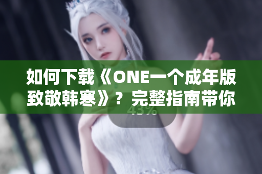 如何下载《ONE一个成年版致敬韩寒》？完整指南带你轻松获取