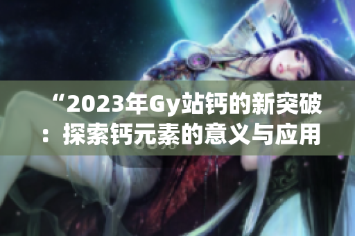 “2023年Gy站钙的新突破：探索钙元素的意义与应用前景”