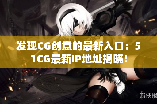 发现CG创意的最新入口：51CG最新IP地址揭晓！